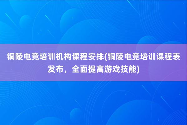 铜陵电竞培训机构课程安排(铜陵电竞培训课程表发布，全面提高游戏技能)