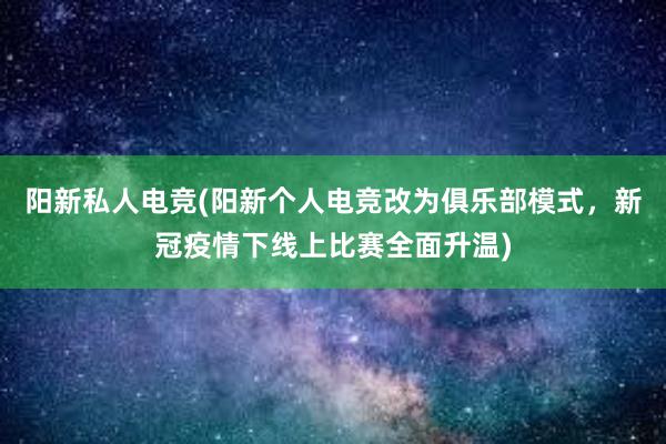 阳新私人电竞(阳新个人电竞改为俱乐部模式，新冠疫情下线上比赛全面升温)