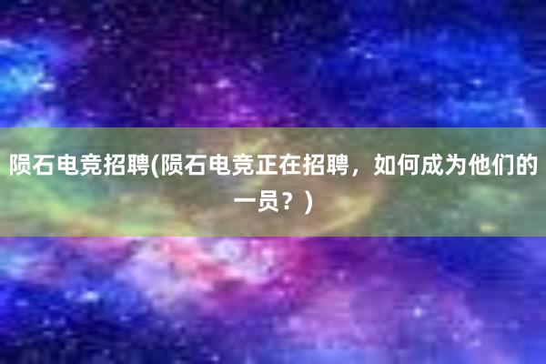 陨石电竞招聘(陨石电竞正在招聘，如何成为他们的一员？)