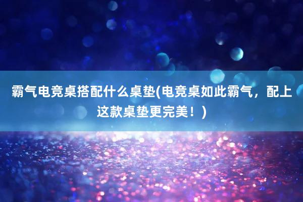 霸气电竞桌搭配什么桌垫(电竞桌如此霸气，配上这款桌垫更完美！)