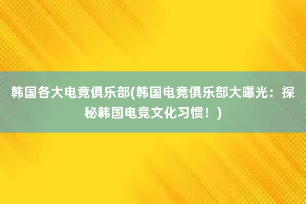 韩国各大电竞俱乐部(韩国电竞俱乐部大曝光：探秘韩国电竞文化习惯！)