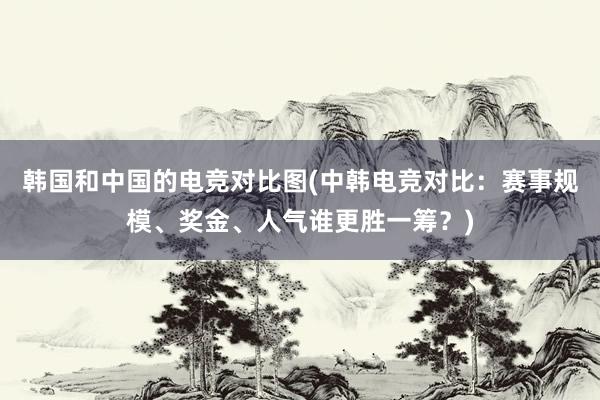 韩国和中国的电竞对比图(中韩电竞对比：赛事规模、奖金、人气谁更胜一筹？)