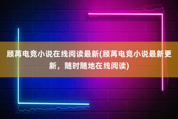 顾苒电竞小说在线阅读最新(顾苒电竞小说最新更新，随时随地在线阅读)