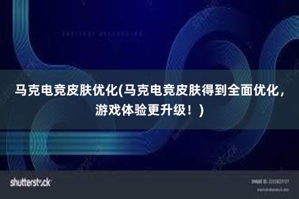 马克电竞皮肤优化(马克电竞皮肤得到全面优化，游戏体验更升级！)