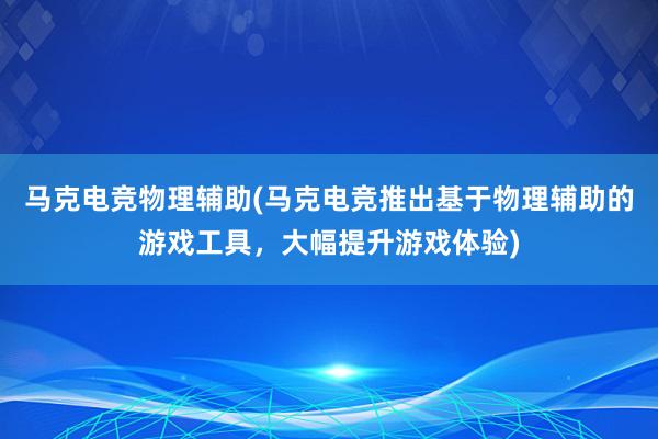 马克电竞物理辅助(马克电竞推出基于物理辅助的游戏工具，大幅提升游戏体验)