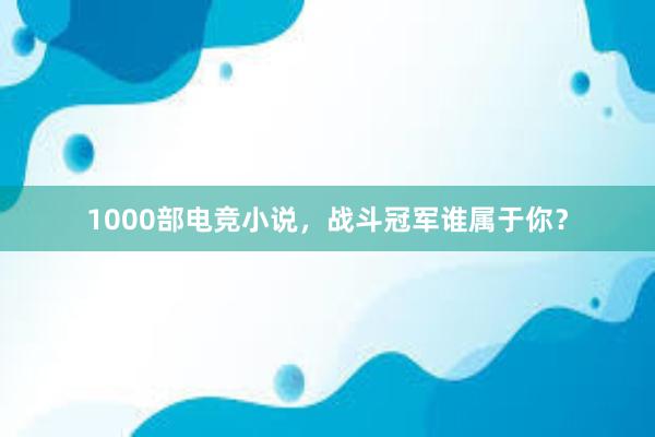 1000部电竞小说，战斗冠军谁属于你？