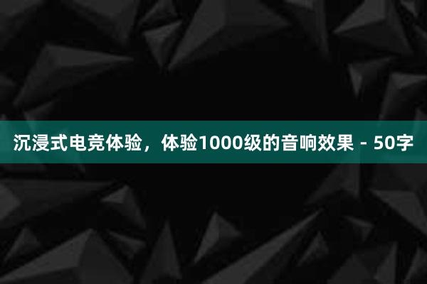 沉浸式电竞体验，体验1000级的音响效果 - 50字