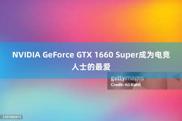 NVIDIA GeForce GTX 1660 Super成为电竞人士的最爱