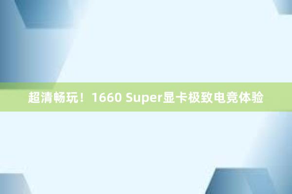 超清畅玩！1660 Super显卡极致电竞体验