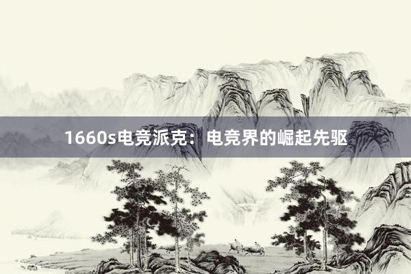 1660s电竞派克：电竞界的崛起先驱