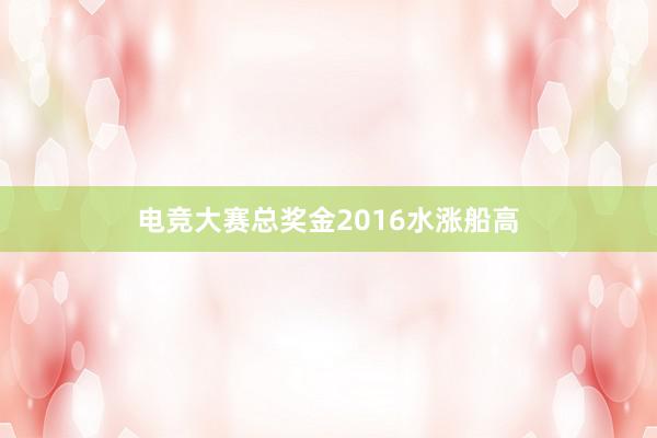 电竞大赛总奖金2016水涨船高