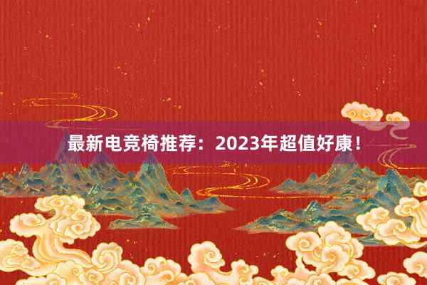 最新电竞椅推荐：2023年超值好康！