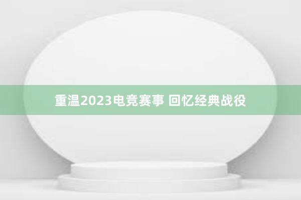 重温2023电竞赛事 回忆经典战役