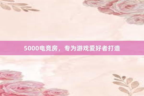 5000电竞房，专为游戏爱好者打造