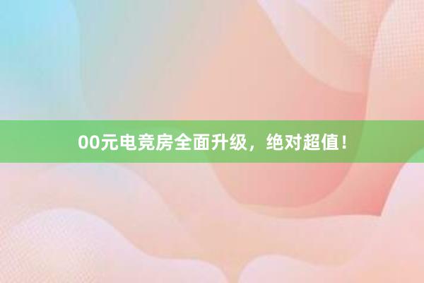 00元电竞房全面升级，绝对超值！