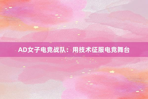 AD女子电竞战队：用技术征服电竞舞台