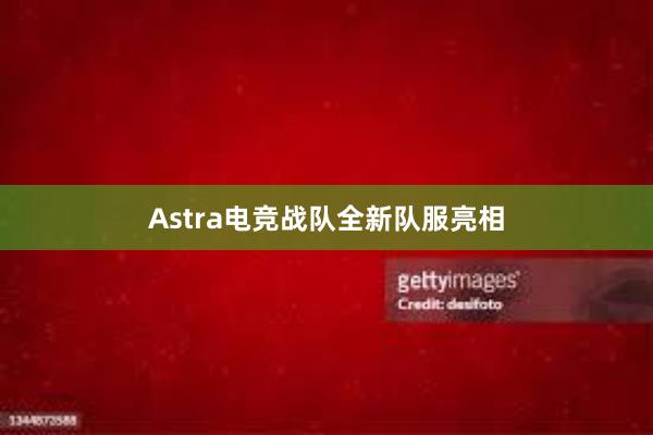 Astra电竞战队全新队服亮相