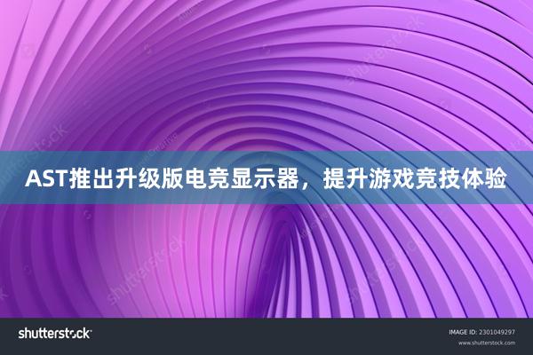 AST推出升级版电竞显示器，提升游戏竞技体验