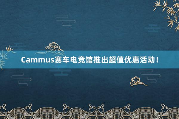 Cammus赛车电竞馆推出超值优惠活动！