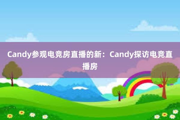 Candy参观电竞房直播的新：Candy探访电竞直播房