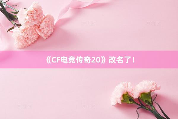 《CF电竞传奇20》改名了！