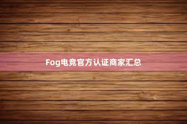 Fog电竞官方认证商家汇总