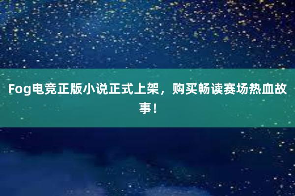 Fog电竞正版小说正式上架，购买畅读赛场热血故事！