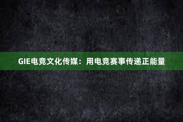 GIE电竞文化传媒：用电竞赛事传递正能量