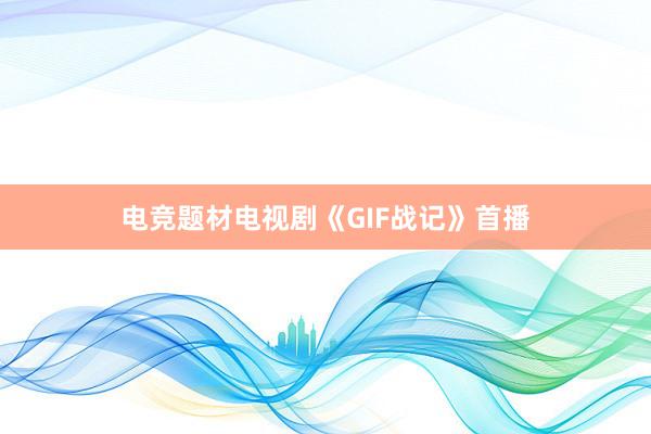 电竞题材电视剧《GIF战记》首播