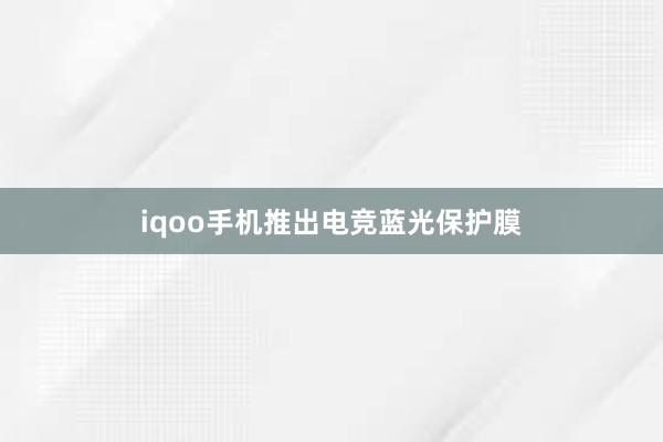 iqoo手机推出电竞蓝光保护膜