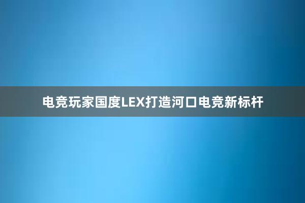 电竞玩家国度LEX打造河口电竞新标杆