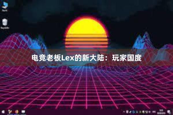 电竞老板Lex的新大陆：玩家国度