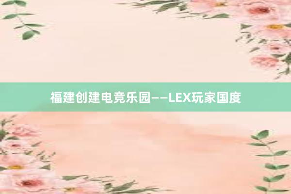 福建创建电竞乐园——LEX玩家国度