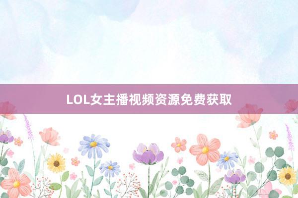 LOL女主播视频资源免费获取