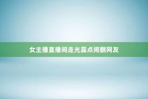 女主播直播间走光露点闹翻网友