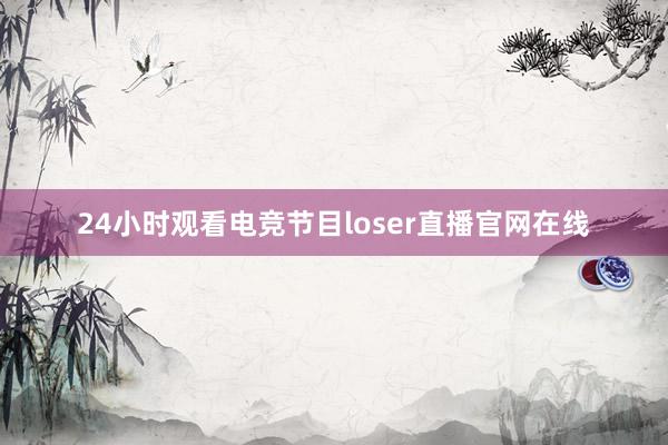 24小时观看电竞节目loser直播官网在线