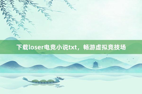 下载loser电竞小说txt，畅游虚拟竞技场