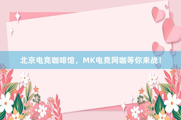 北京电竞咖啡馆，MK电竞网咖等你来战！