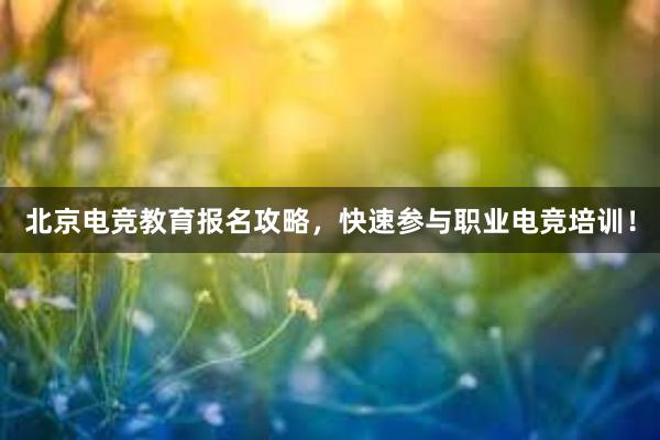 北京电竞教育报名攻略，快速参与职业电竞培训！