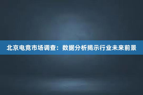 北京电竞市场调查：数据分析揭示行业未来前景