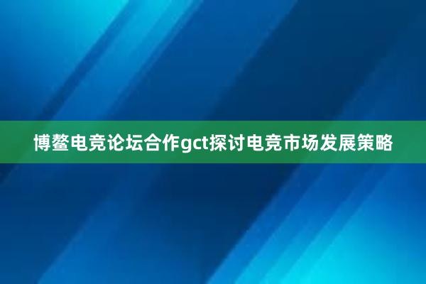 博鳌电竞论坛合作gct探讨电竞市场发展策略