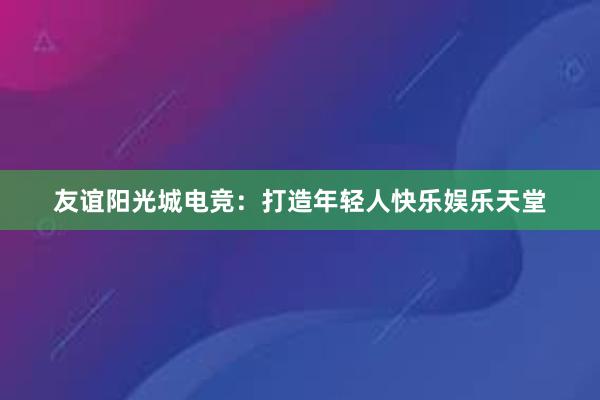 友谊阳光城电竞：打造年轻人快乐娱乐天堂