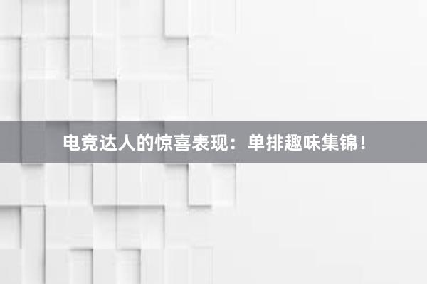 电竞达人的惊喜表现：单排趣味集锦！