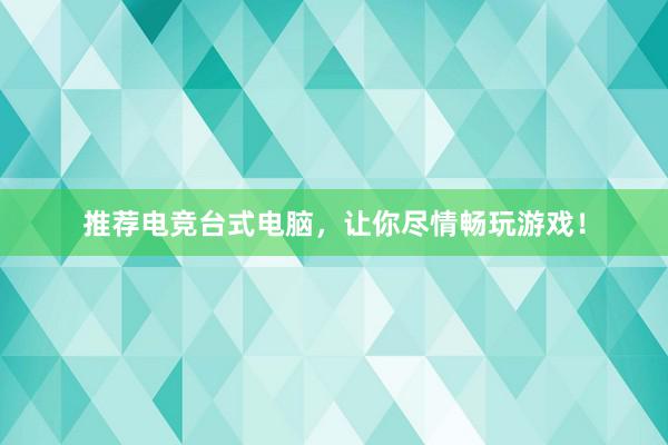 推荐电竞台式电脑，让你尽情畅玩游戏！