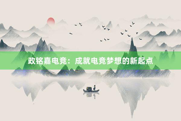 政铭嘉电竞：成就电竞梦想的新起点