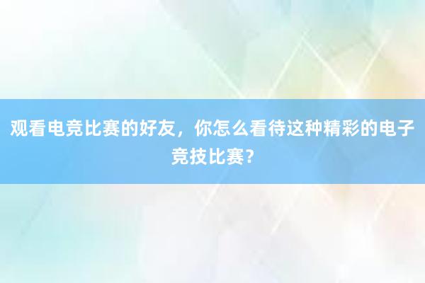 观看电竞比赛的好友，你怎么看待这种精彩的电子竞技比赛？