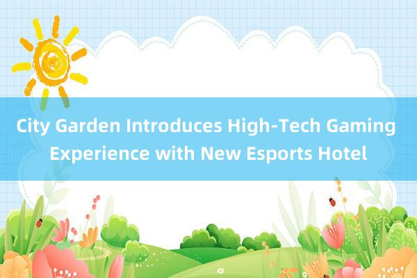 City Garden Introduces High-Tech Gaming Experience with New Esports Hotel