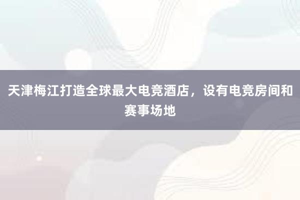 天津梅江打造全球最大电竞酒店，设有电竞房间和赛事场地