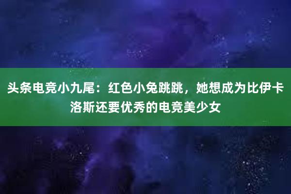 头条电竞小九尾：红色小兔跳跳，她想成为比伊卡洛斯还要优秀的电竞美少女