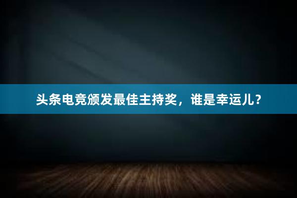 头条电竞颁发最佳主持奖，谁是幸运儿？